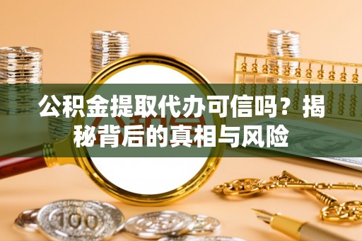 龙胜公积金提取代办可信吗？揭秘背后的真相与风险