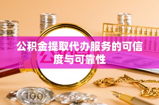龙胜公积金提取代办服务的可信度与可靠性